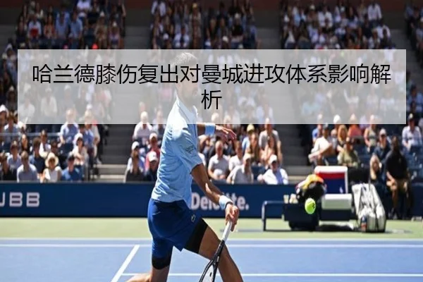 哈兰德膝伤复出对曼城进攻体系影响解析